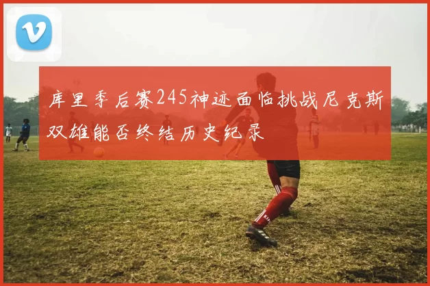 库里季后赛245神迹面临挑战尼克斯双雄能否终结历史纪录