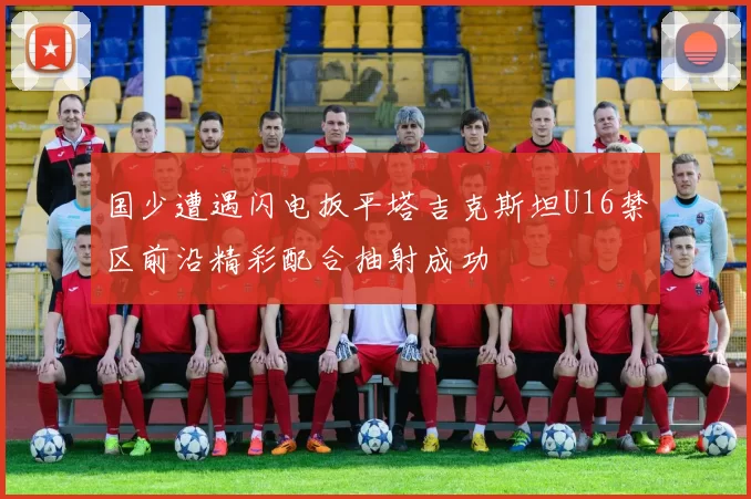 国少遭遇闪电扳平塔吉克斯坦U16禁区前沿精彩配合抽射成功