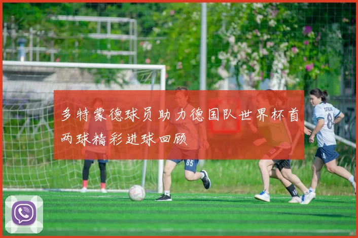 多特蒙德球员助力德国队世界杯首两球精彩进球回顾