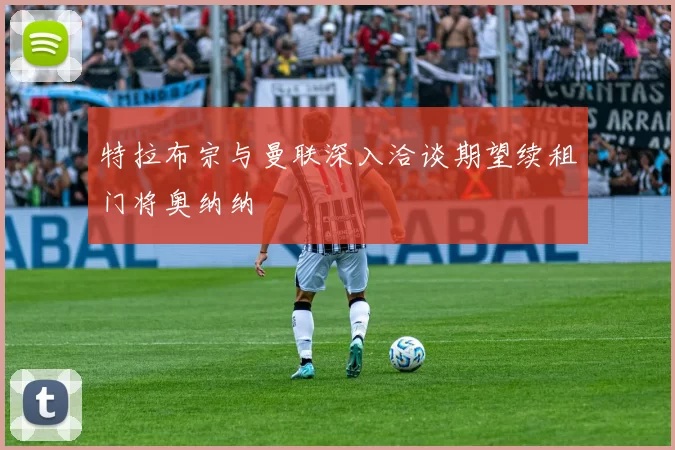 特拉布宗与曼联深入洽谈期望续租门将奥纳纳