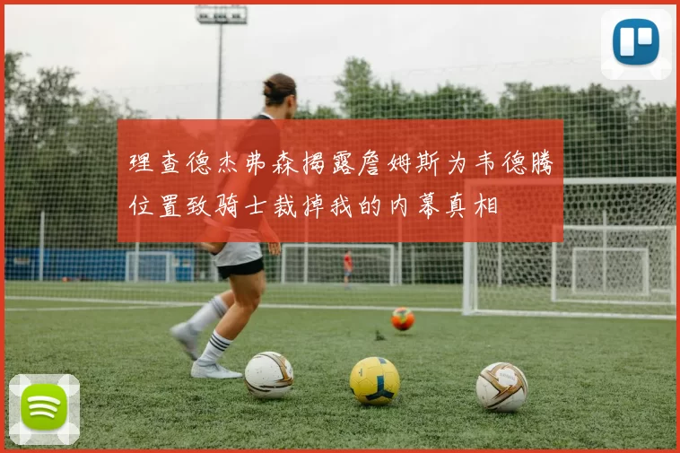 理查德杰弗森揭露詹姆斯为韦德腾位置致骑士裁掉我的内幕真相