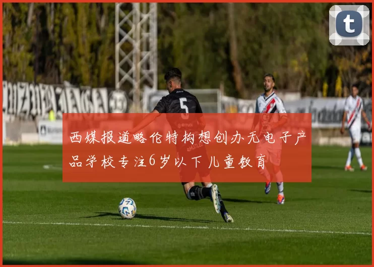 西媒报道略伦特构想创办无电子产品学校专注6岁以下儿童教育