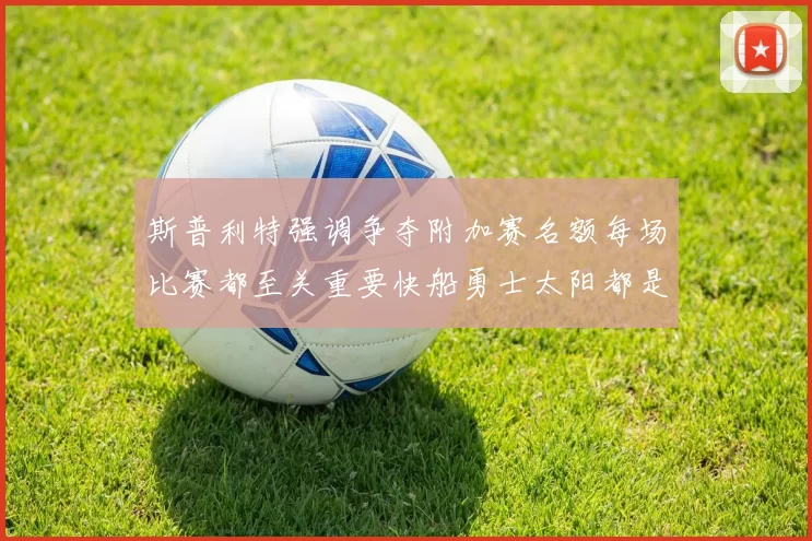 斯普利特强调争夺附加赛名额每场比赛都至关重要快船勇士太阳都是强敌