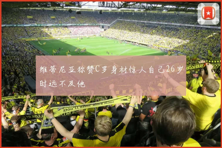 维蒂尼亚称赞C罗身材惊人自己26岁时远不及他