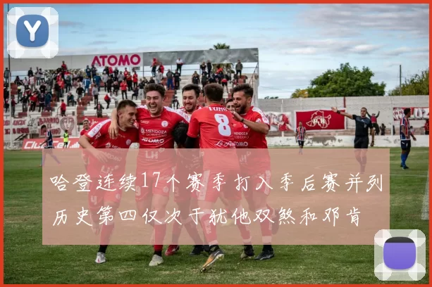 哈登连续17个赛季打入季后赛并列历史第四仅次于犹他双煞和邓肯