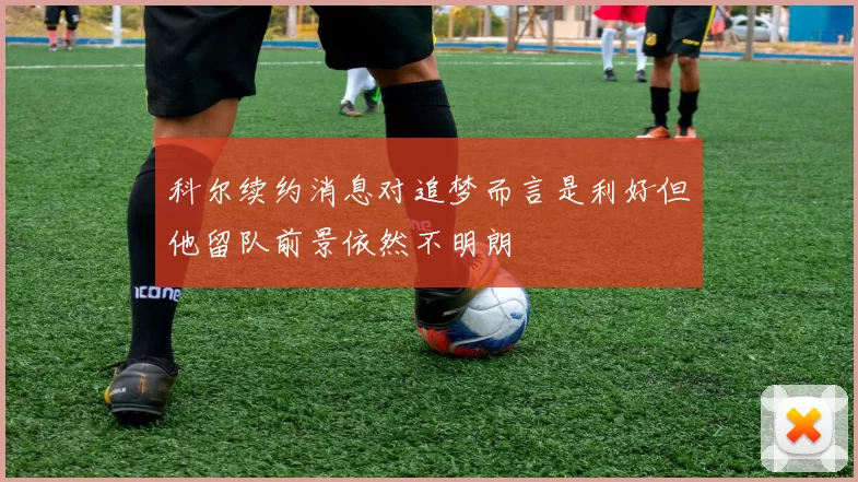 科尔续约消息对追梦而言是利好但他留队前景依然不明朗