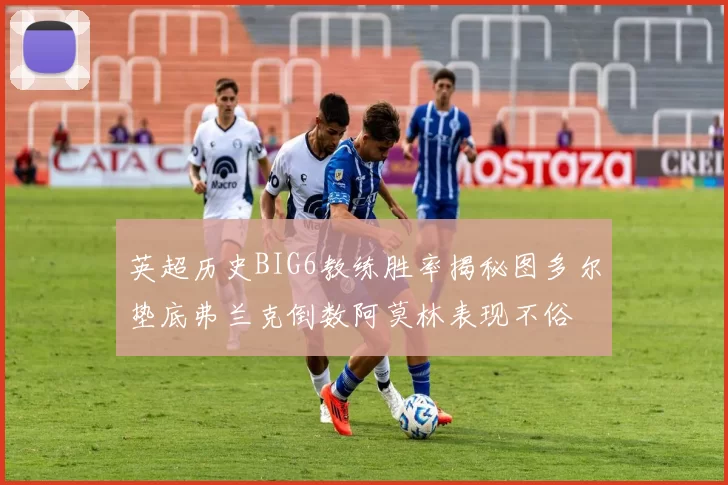 英超历史BIG6教练胜率揭秘图多尔垫底弗兰克倒数阿莫林表现不俗