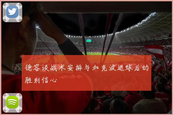 德容谈战术安排与加克波进球后的胜利信心