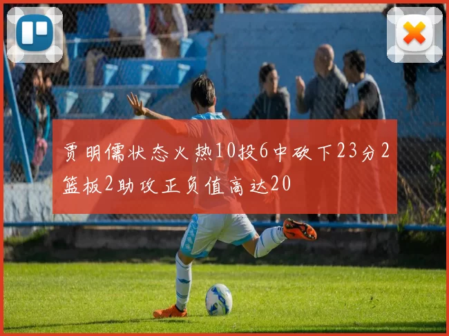 贾明儒状态火热10投6中砍下23分2篮板2助攻正负值高达20