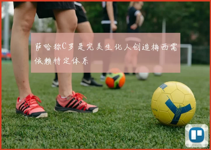 萨哈称C罗是完美生化人创造梅西需依赖特定体系