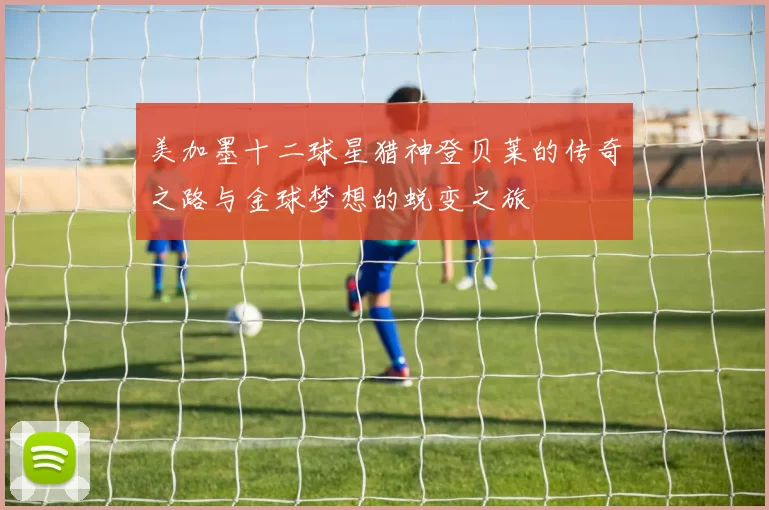 美加墨十二球星猎神登贝莱的传奇之路与金球梦想的蜕变之旅