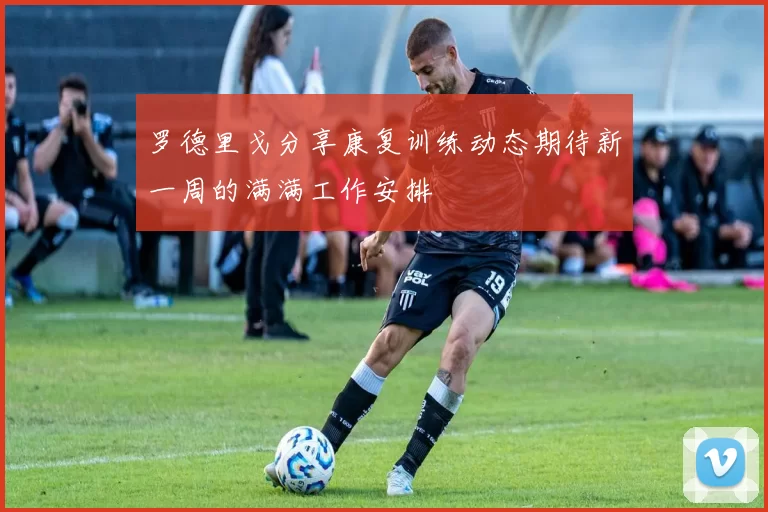 罗德里戈分享康复训练动态期待新一周的满满工作安排