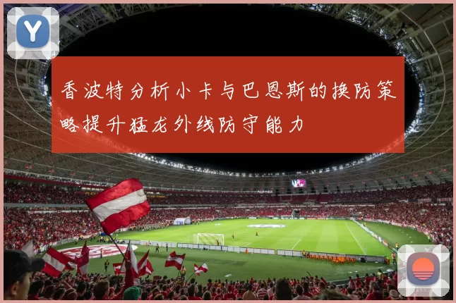 香波特分析小卡与巴恩斯的换防策略提升猛龙外线防守能力
