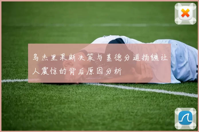 乌杰里果断决策与基德分道扬镳让人震惊的背后原因分析